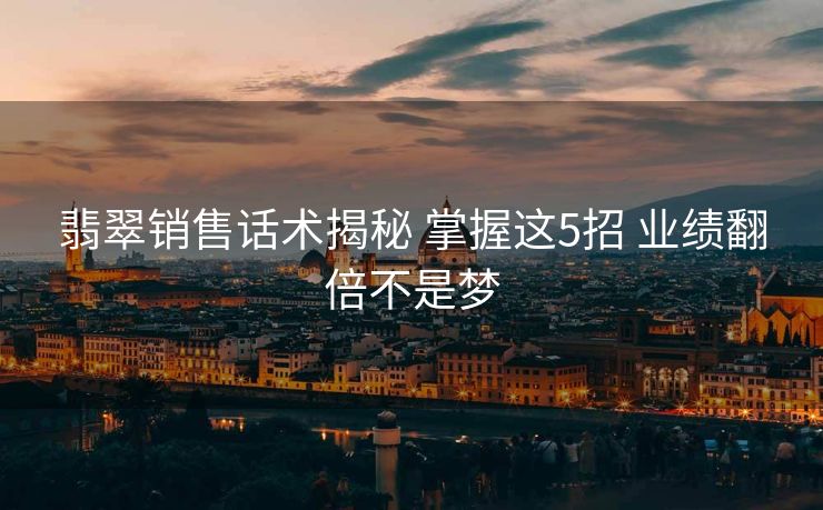 翡翠销售话术揭秘 掌握这5招 业绩翻倍不是梦