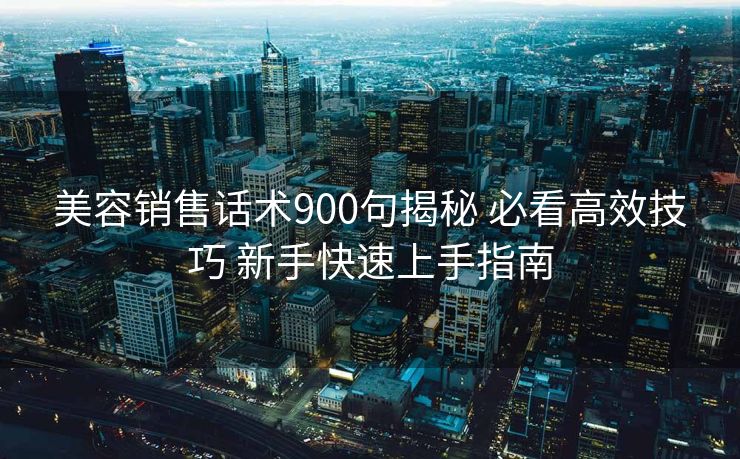 美容销售话术900句揭秘 必看高效技巧 新手快速上手指南
