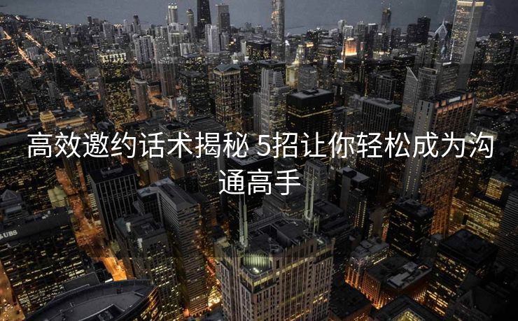 高效邀约话术揭秘 5招让你轻松成为沟通高手 高效邀约话术揭秘 5招让你轻松成为沟通高手