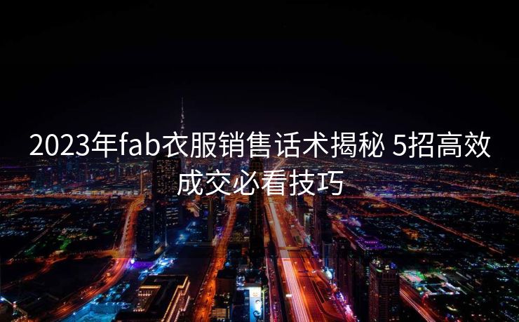 2023年fab衣服销售话术揭秘 5招高效成交必看技巧