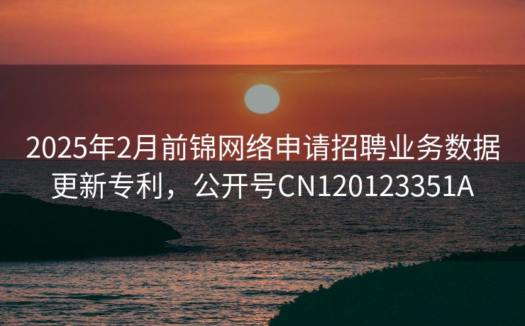 2025年2月前锦网络申请招聘业务数据更新专利,公开号CN120123351A 2025年2月前锦网络申请招聘业务数据更新专利,公开号CN120123351A