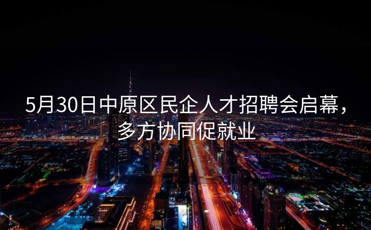 5月30日中原区民企人才招聘会启幕，多方协同促就业