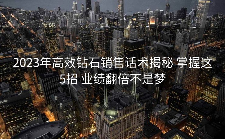 2023年高效钻石销售话术揭秘 掌握这5招 业绩翻倍不是梦