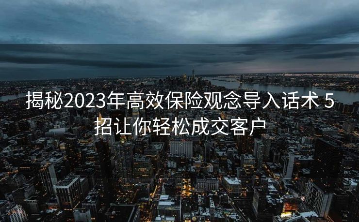揭秘2023年高效保险观念导入话术 5招让你轻松成交客户