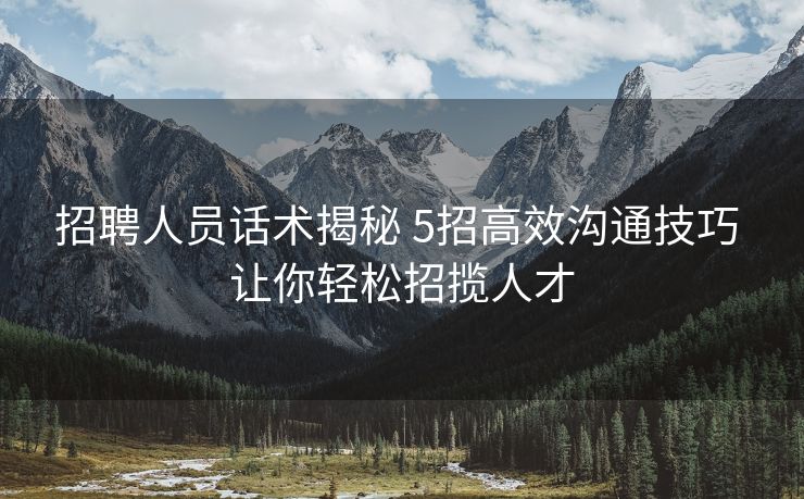 招聘人员话术揭秘 5招高效沟通技巧 让你轻松招揽人才 招聘人员话术揭秘 5招高效沟通技巧 让你轻松招揽人才