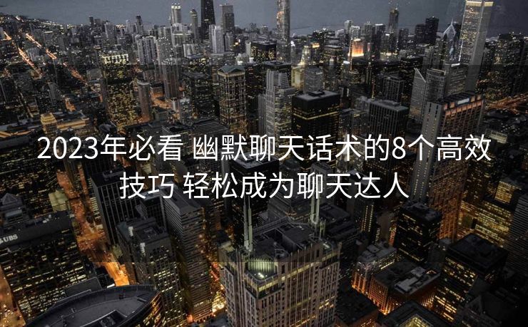 2023年必看 幽默聊天话术的8个高效技巧 轻松成为聊天达人