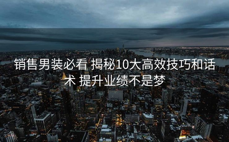销售男装必看 揭秘10大高效技巧和话术 提升业绩不是梦 销售男装必看 揭秘10大高效技巧和话术 提升业绩不是梦