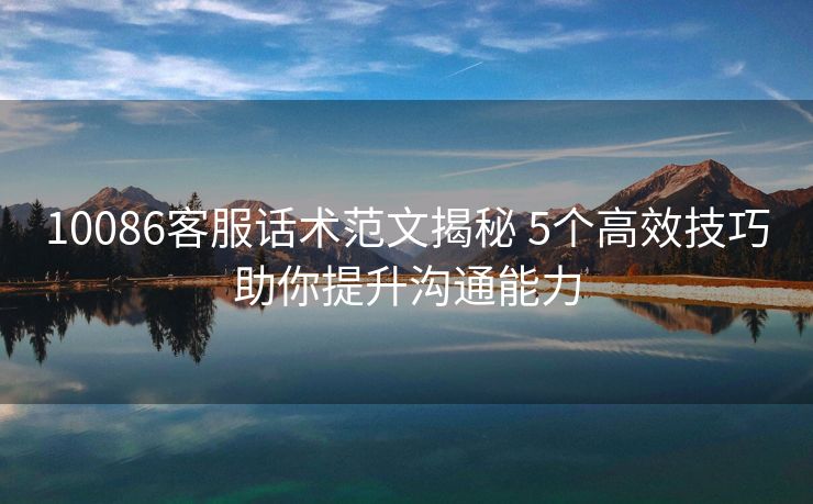 10086客服话术范文揭秘 5个高效技巧助你提升沟通能力
