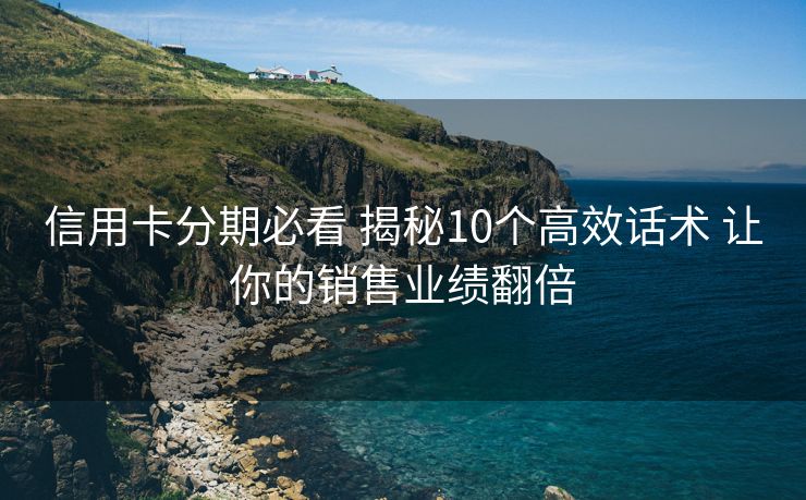 信用卡分期必看 揭秘10个高效话术 让你的销售业绩翻倍