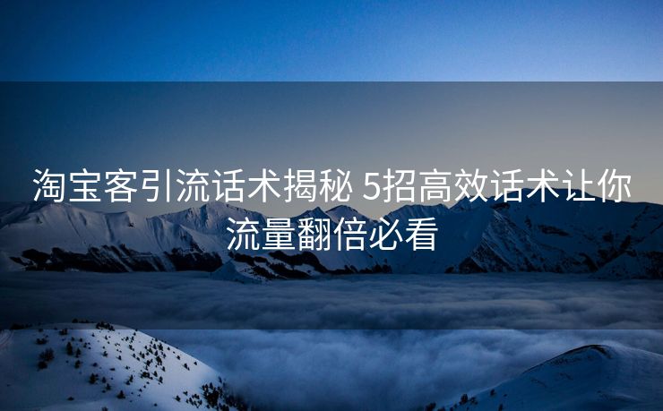 淘宝客引流话术揭秘 5招高效话术让你流量翻倍必看