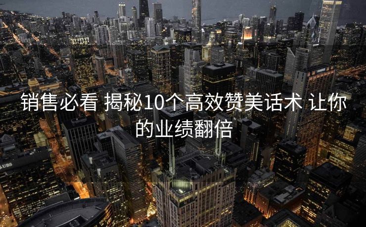 销售必看 揭秘10个高效赞美话术 让你的业绩翻倍