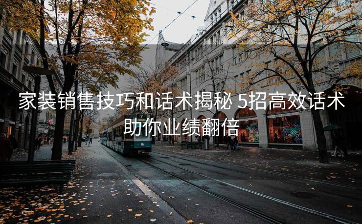 家装销售技巧和话术揭秘 5招高效话术助你业绩翻倍