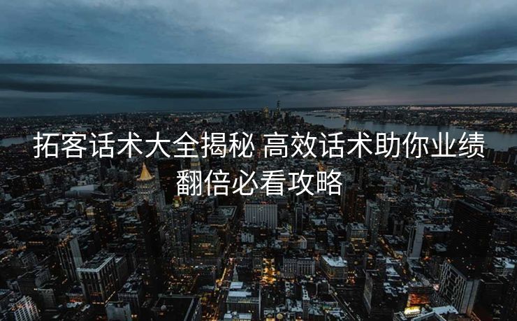 拓客话术大全揭秘 高效话术助你业绩翻倍必看攻略