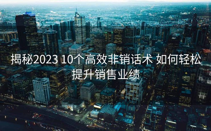 揭秘2023 10个高效非销话术 如何轻松提升销售业绩