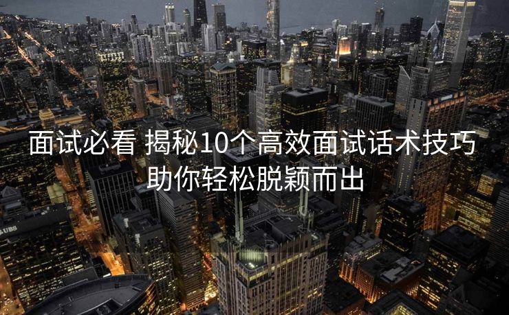 面试必看 揭秘10个高效面试话术技巧 助你轻松脱颖而出 面试必看 揭秘10个高效面试话术技巧 助你轻松脱颖而出