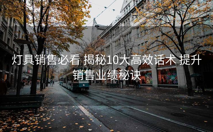 灯具销售必看 揭秘10大高效话术 提升销售业绩秘诀 灯具销售必看 揭秘10大高效话术 提升销售业绩秘诀