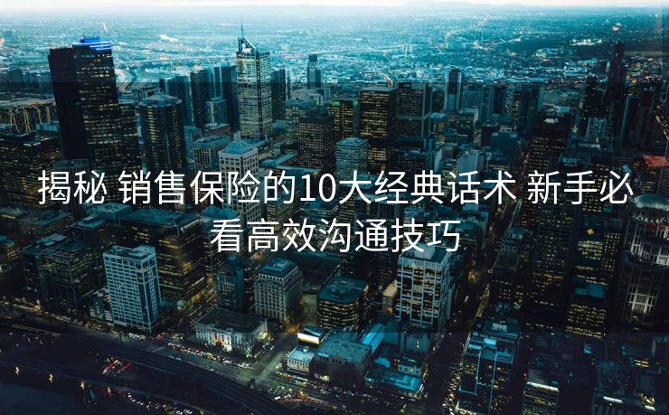 揭秘 销售保险的10大经典话术 新手必看高效沟通技巧 揭秘 销售保险的10大经典话术 新手必看高效沟通技巧