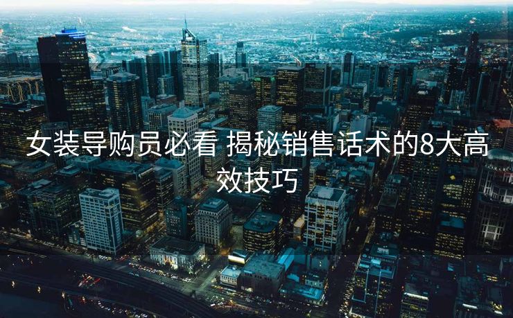 女装导购员必看 揭秘销售话术的8大高效技巧 女装导购员必看 揭秘销售话术的8大高效技巧