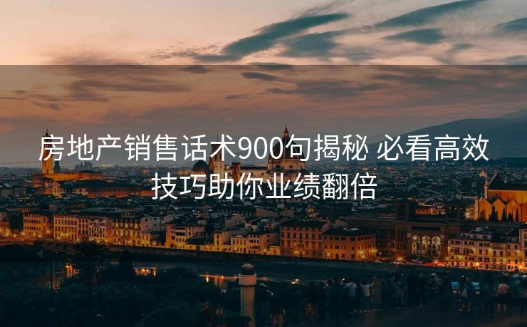 房地产销售话术900句揭秘 必看高效技巧助你业绩翻倍 房地产销售话术900句揭秘 必看高效技巧助你业绩翻倍