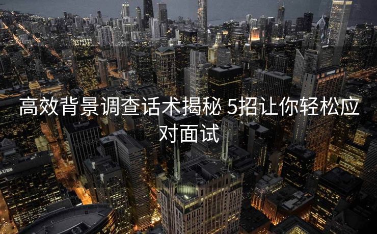 高效背景调查话术揭秘 5招让你轻松应对面试 高效背景调查话术揭秘 5招让你轻松应对面试
