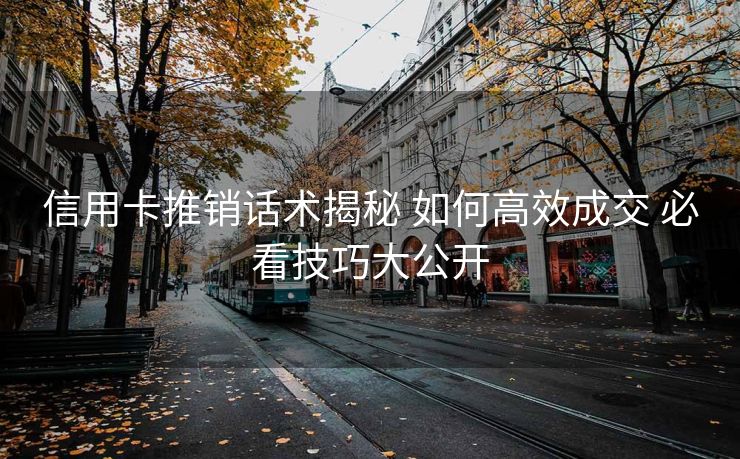 信用卡推销话术揭秘 如何高效成交 必看技巧大公开 信用卡推销话术揭秘 如何高效成交 必看技巧大公开