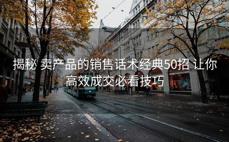 揭秘 卖产品的销售话术经典50招 让你高效成交必看技巧 揭秘 卖产品的销售话术经典50招 让你高效成交必看技巧