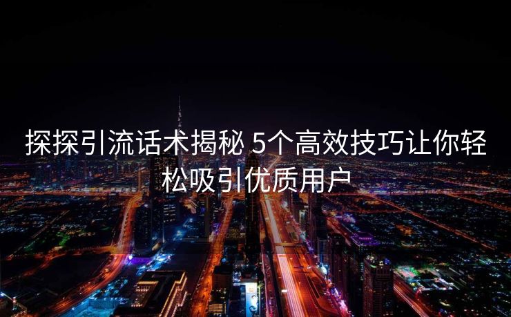 探探引流话术揭秘 5个高效技巧让你轻松吸引优质用户 探探引流话术揭秘 5个高效技巧让你轻松吸引优质用户