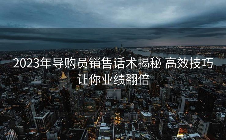 2023年导购员销售话术揭秘 高效技巧让你业绩翻倍 2023年导购员销售话术揭秘 高效技巧让你业绩翻倍