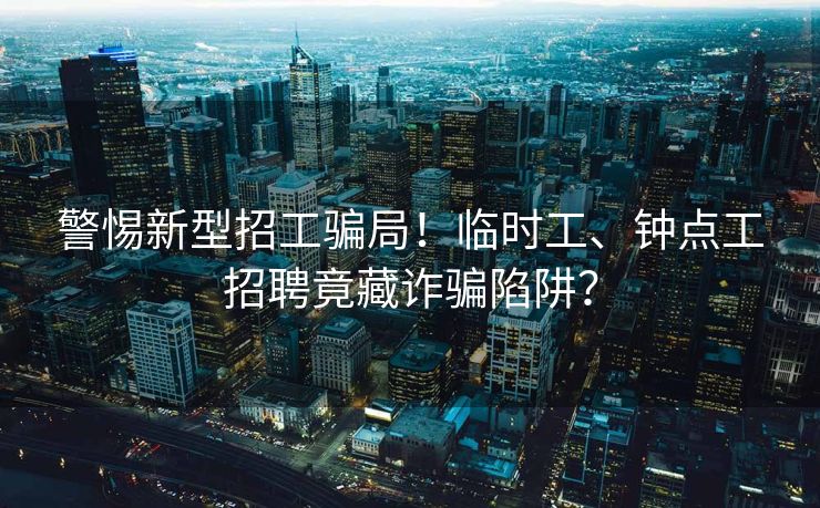 警惕新型招工骗局！临时工、钟点工招聘竟藏诈骗陷阱？