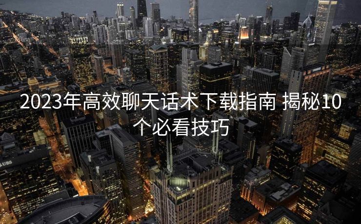 2023年高效聊天话术下载指南 揭秘10个必看技巧 2023年高效聊天话术下载指南 揭秘10个必看技巧