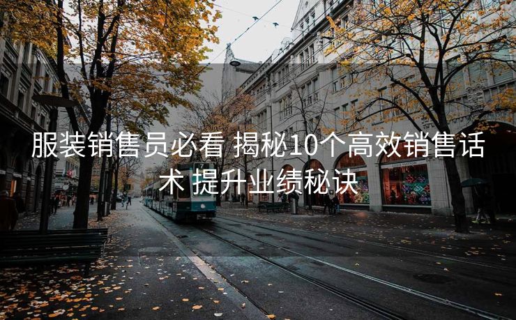 服装销售员必看 揭秘10个高效销售话术 提升业绩秘诀