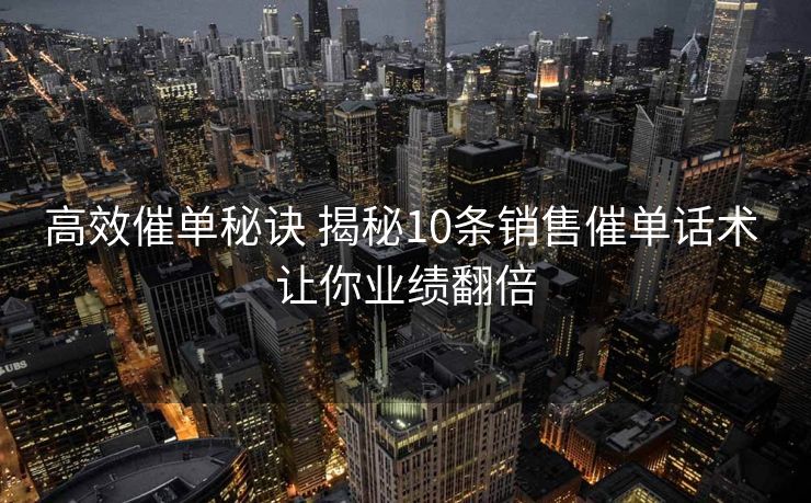 高效催单秘诀 揭秘10条销售催单话术 让你业绩翻倍