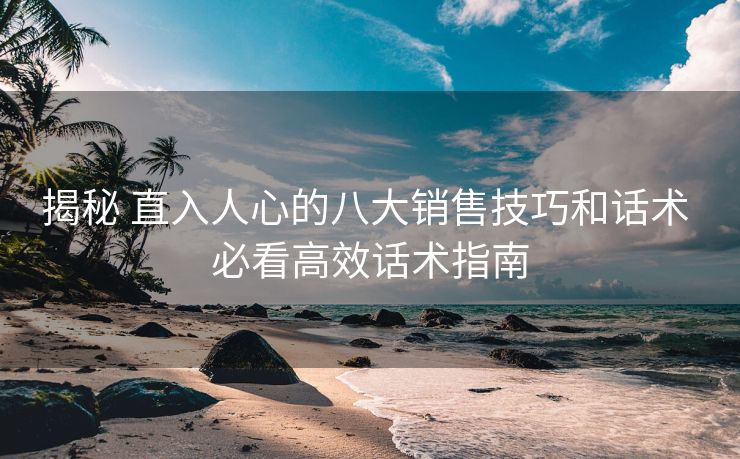 揭秘 直入人心的八大销售技巧和话术 必看高效话术指南