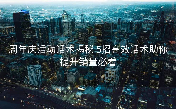 周年庆活动话术揭秘 5招高效话术助你提升销量必看