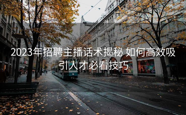 2023年招聘主播话术揭秘 如何高效吸引人才必看技巧