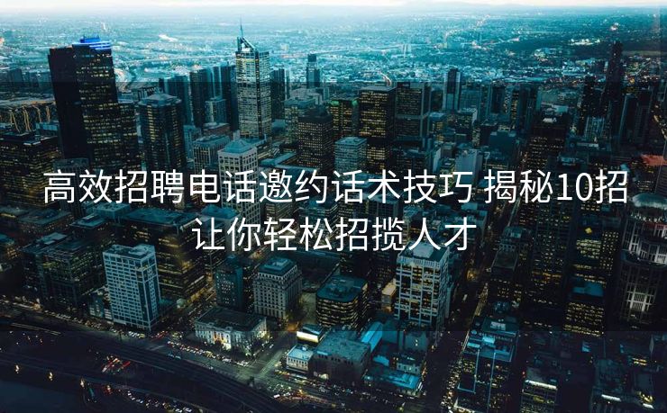 高效招聘电话邀约话术技巧 揭秘10招让你轻松招揽人才