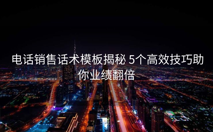 电话销售话术模板揭秘 5个高效技巧助你业绩翻倍 电话销售话术模板揭秘 5个高效技巧助你业绩翻倍