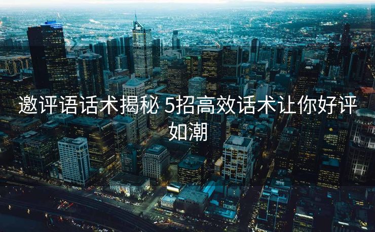 邀评语话术揭秘 5招高效话术让你好评如潮 邀评语话术揭秘 5招高效话术让你好评如潮