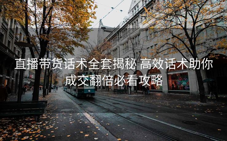 直播带货话术全套揭秘 高效话术助你成交翻倍必看攻略