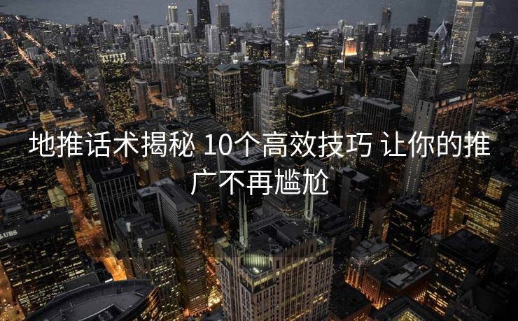 地推话术揭秘 10个高效技巧 让你的推广不再尴尬 地推话术揭秘 10个高效技巧 让你的推广不再尴尬