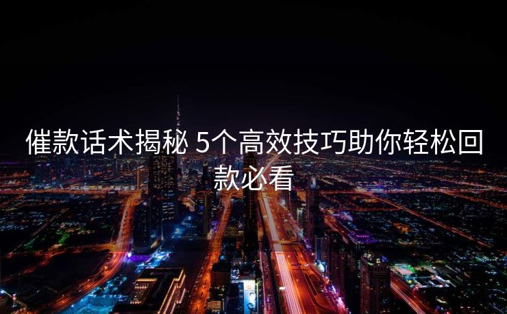 催款话术揭秘 5个高效技巧助你轻松回款必看 催款话术揭秘 5个高效技巧助你轻松回款必看