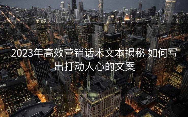 2023年高效营销话术文本揭秘 如何写出打动人心的文案 2023年高效营销话术文本揭秘 如何写出打动人心的文案
