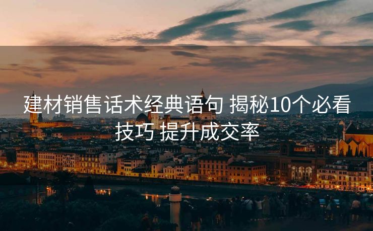 建材销售话术经典语句 揭秘10个必看技巧 提升成交率 建材销售话术经典语句 揭秘10个必看技巧 提升成交率