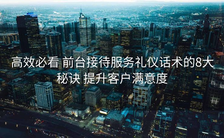 高效必看 前台接待服务礼仪话术的8大秘诀 提升客户满意度 高效必看 前台接待服务礼仪话术的8大秘诀 提升客户满意度