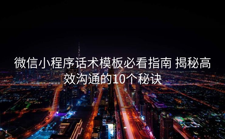 微信小程序话术模板必看指南 揭秘高效沟通的10个秘诀 微信小程序话术模板必看指南 揭秘高效沟通的10个秘诀