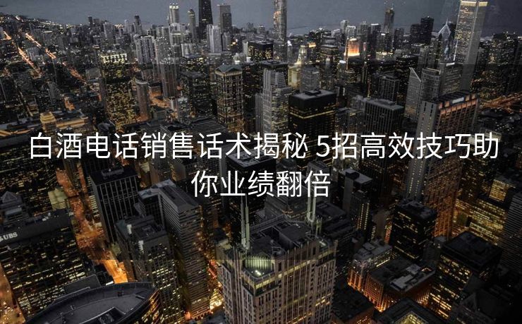 白酒电话销售话术揭秘 5招高效技巧助你业绩翻倍