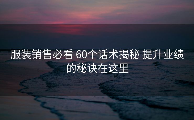 服装销售必看 60个话术揭秘 提升业绩的秘诀在这里