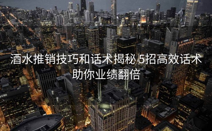 酒水推销技巧和话术揭秘 5招高效话术助你业绩翻倍