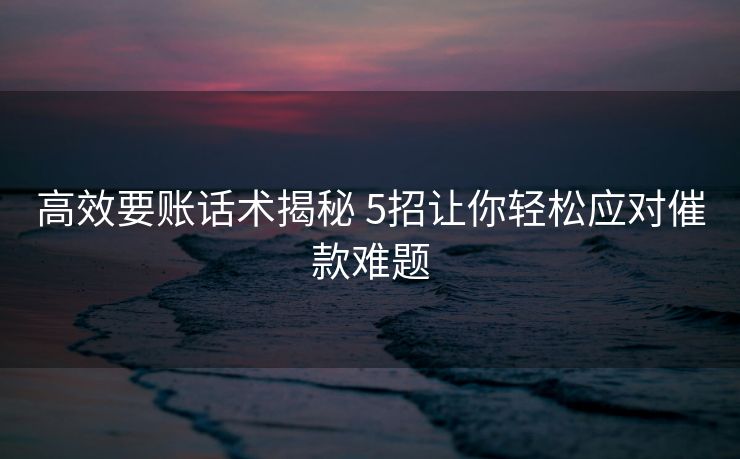 高效要账话术揭秘 5招让你轻松应对催款难题