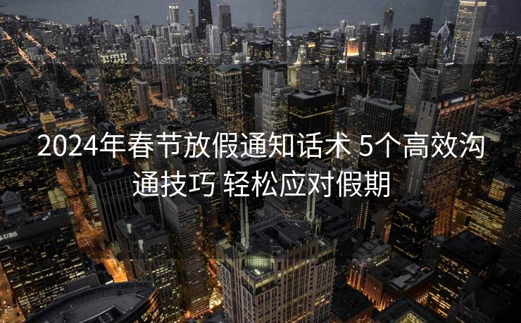 2024年春节放假通知话术 5个高效沟通技巧 轻松应对假期